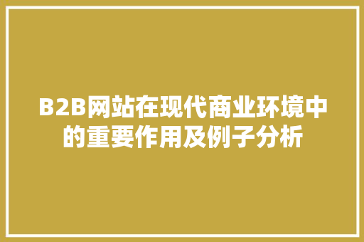B2B网站在现代商业环境中的重要作用及例子分析 B2B网站在现代商业环境中的重要作用及例子分析 SEO关键词