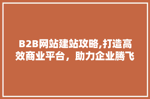B2B网站建站攻略,打造高效商业平台，助力企业腾飞