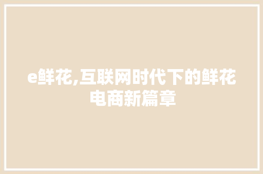 e鲜花,互联网时代下的鲜花电商新篇章 e鲜花,互联网时代下的鲜花电商新篇章 搜狗SEO