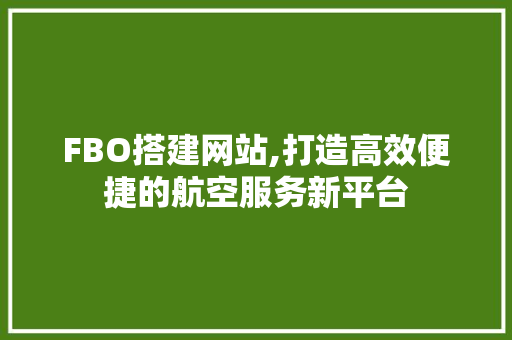 FBO搭建网站,打造高效便捷的航空服务新平台 FBO搭建网站,打造高效便捷的航空服务新平台 网站建设公司