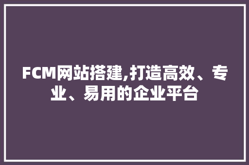 FCM网站搭建,打造高效、专业、易用的企业平台 FCM网站搭建,打造高效、专业、易用的企业平台 SEO关键词