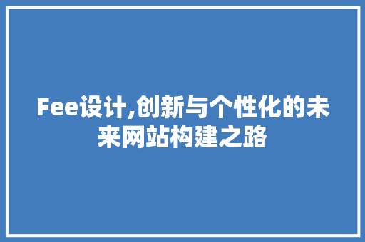Fee设计,创新与个性化的未来网站构建之路 Fee设计,创新与个性化的未来网站构建之路 网站建设公司
