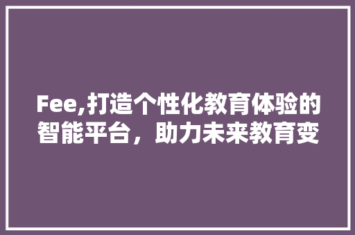 Fee,打造个性化教育体验的智能平台，助力未来教育变革 Fee,打造个性化教育体验的智能平台，助力未来教育变革 神马SEO