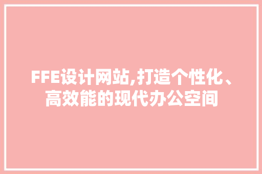 FFE设计网站,打造个性化、高效能的现代办公空间 FFE设计网站,打造个性化、高效能的现代办公空间 百度SEO
