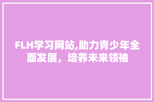 FLH学习网站,助力青少年全面发展，培养未来领袖 SEO关键词