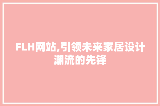 FLH网站,引领未来家居设计潮流的先锋
