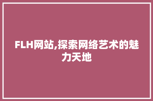 FLH网站,探索网络艺术的魅力天地 FLH网站,探索网络艺术的魅力天地 神马SEO