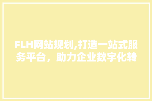FLH网站规划,打造一站式服务平台，助力企业数字化转型 FLH网站规划,打造一站式服务平台，助力企业数字化转型 神马SEO