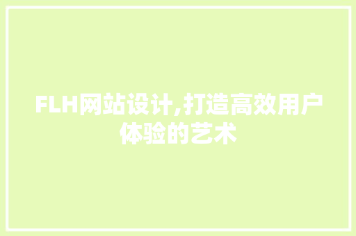 FLH网站设计,打造高效用户体验的艺术 FLH网站设计,打造高效用户体验的艺术 神马SEO