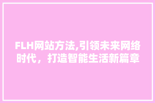 FLH网站方法,引领未来网络时代，打造智能生活新篇章 FLH网站方法,引领未来网络时代，打造智能生活新篇章 神马SEO