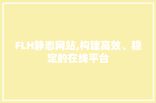 FLH静态网站,构建高效、稳定的在线平台 FLH静态网站,构建高效、稳定的在线平台 网站建设公司