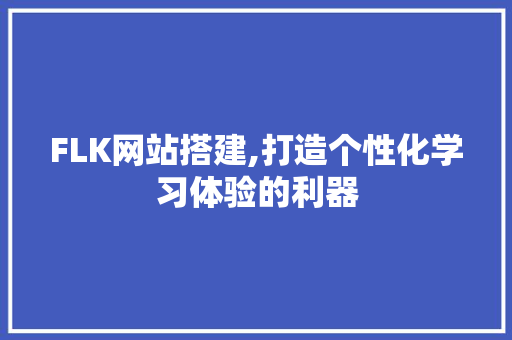 FLK网站搭建,打造个性化学习体验的利器