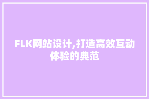 FLK网站设计,打造高效互动体验的典范
