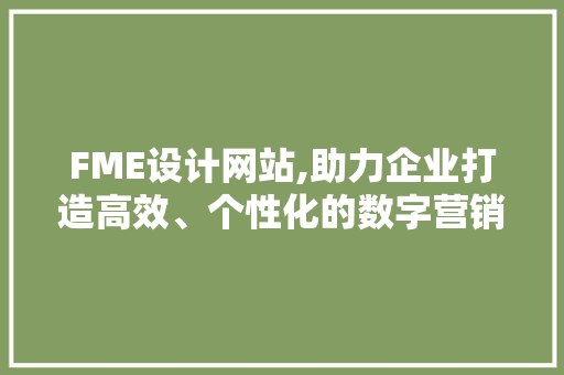 FME设计网站,助力企业打造高效、个性化的数字营销平台 FME设计网站,助力企业打造高效、个性化的数字营销平台 神马SEO