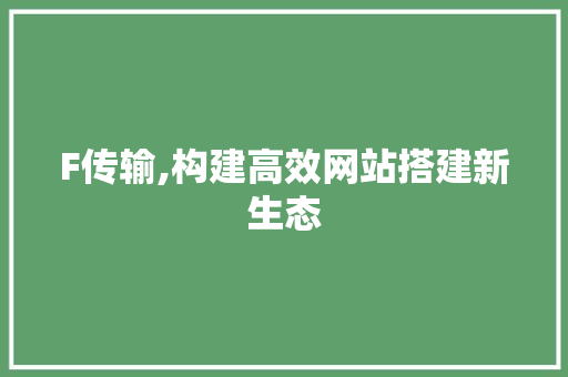 F传输,构建高效网站搭建新生态