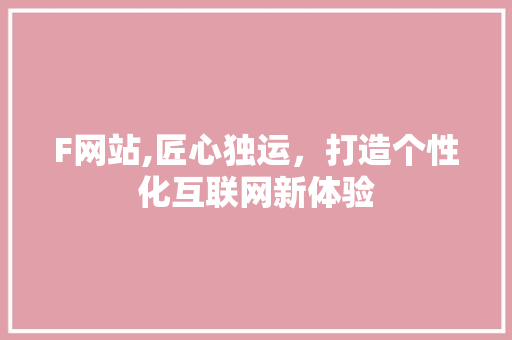 F网站,匠心独运，打造个性化互联网新体验 F网站,匠心独运，打造个性化互联网新体验 神马SEO
