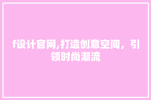 f设计官网,打造创意空间，引领时尚潮流