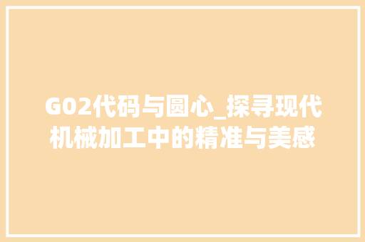 G02代码与圆心_探寻现代机械加工中的精准与美感 G02代码与圆心_探寻现代机械加工中的精准与美感 百度SEO
