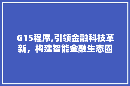 G15程序,引领金融科技革新，构建智能金融生态圈