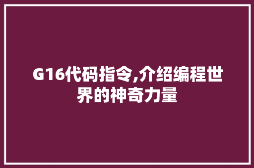 G16代码指令,介绍编程世界的神奇力量 G16代码指令,介绍编程世界的神奇力量 搜狗SEO