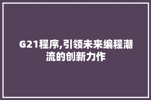 G21程序,引领未来编程潮流的创新力作 G21程序,引领未来编程潮流的创新力作 搜狗SEO