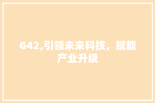G42,引领未来科技,赋能产业升级 SEO关键词 G42,引领未来科技,赋能产业升级 G42,引领未来科技,赋能产业升级 SEO关键词