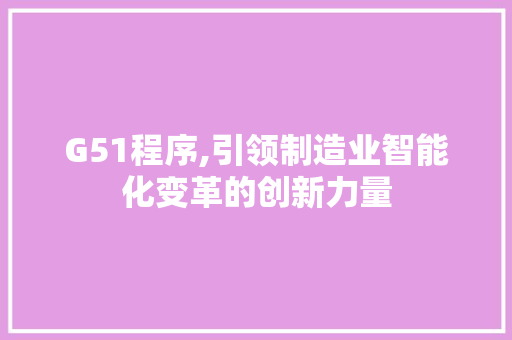 G51程序,引领制造业智能化变革的创新力量 G51程序,引领制造业智能化变革的创新力量 神马SEO