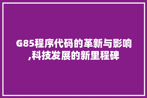 G85程序代码的革新与影响,科技发展的新里程碑 G85程序代码的革新与影响,科技发展的新里程碑 搜狗SEO