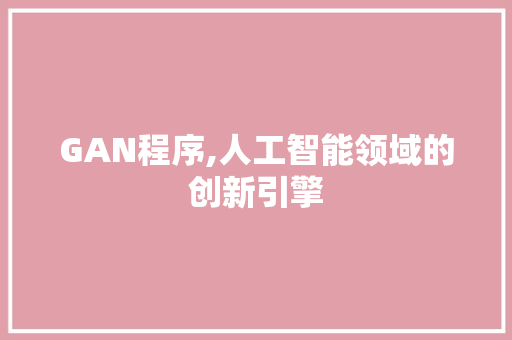GAN程序,人工智能领域的创新引擎