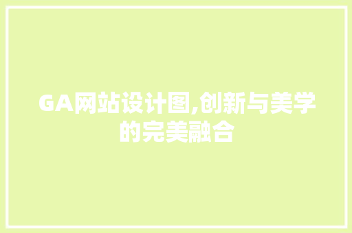 GA网站设计图,创新与美学的完美融合 搜狗SEO GA网站设计图,创新与美学的完美融合 GA网站设计图,创新与美学的完美融合 搜狗SEO