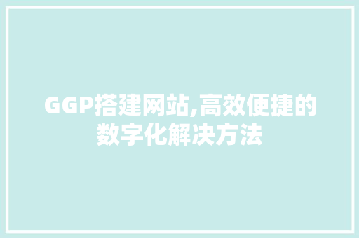 GGP搭建网站,高效便捷的数字化解决方法