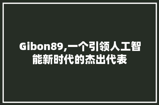 Gibon89,一个引领人工智能新时代的杰出代表 Gibon89,一个引领人工智能新时代的杰出代表 百度SEO