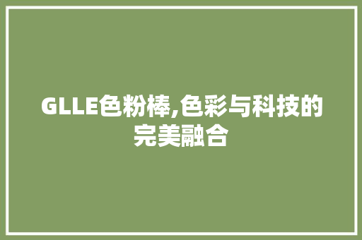 GLLE色粉棒,色彩与科技的完美融合 GLLE色粉棒,色彩与科技的完美融合 百度SEO