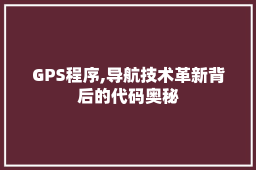 GPS程序,导航技术革新背后的代码奥秘
