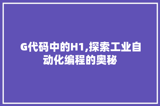 G代码中的H1,探索工业自动化编程的奥秘