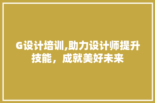 G设计培训,助力设计师提升技能，成就美好未来 G设计培训,助力设计师提升技能，成就美好未来 百度SEO
