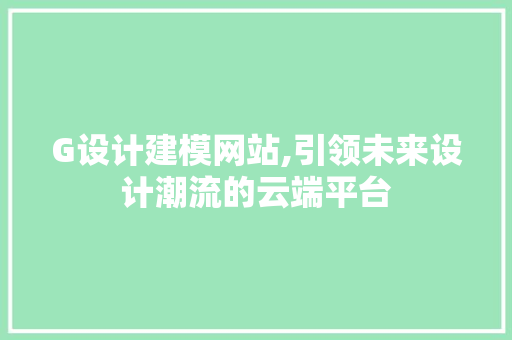 G设计建模网站,引领未来设计潮流的云端平台 G设计建模网站,引领未来设计潮流的云端平台 搜狗SEO
