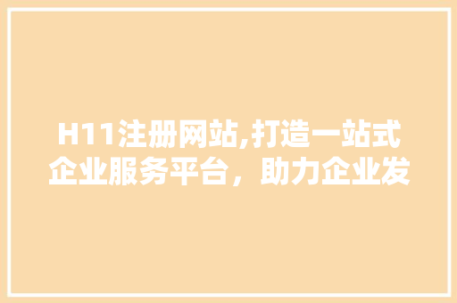 H11注册网站,打造一站式企业服务平台，助力企业发展新篇章