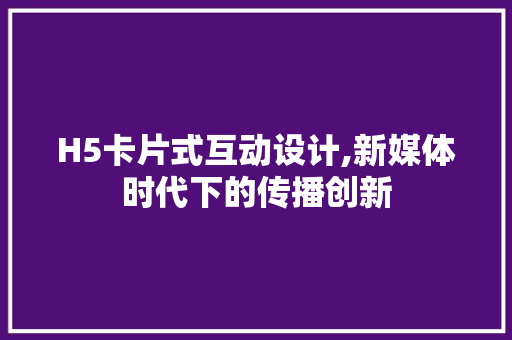 H5卡片式互动设计,新媒体时代下的传播创新