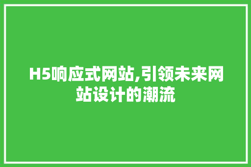 H5响应式网站,引领未来网站设计的潮流