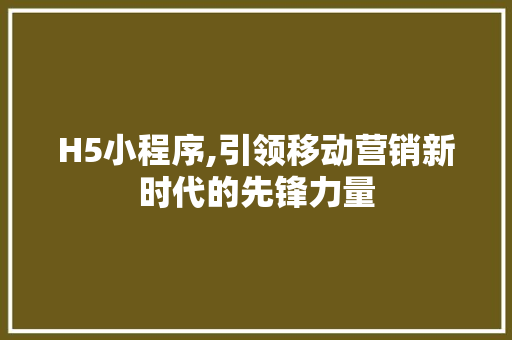H5小程序,引领移动营销新时代的先锋力量 H5小程序,引领移动营销新时代的先锋力量 网站建设公司