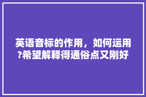 英语音标的作用，如何运用?希望解释得通俗点又刚好说到点子上,音标为什么拼读是四声呢。
