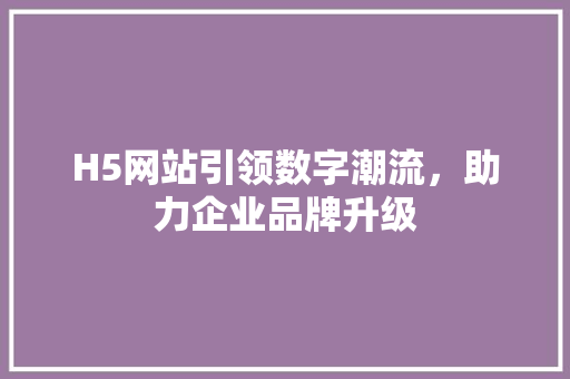 H5网站引领数字潮流，助力企业品牌升级
