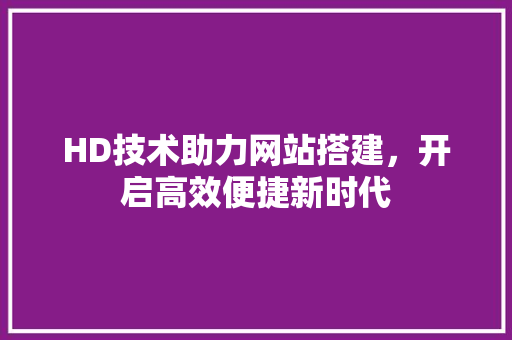 HD技术助力网站搭建，开启高效便捷新时代 HD技术助力网站搭建，开启高效便捷新时代 SEO关键词
