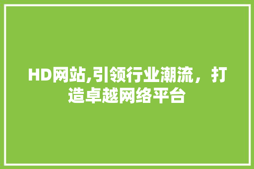 HD网站,引领行业潮流，打造卓越网络平台