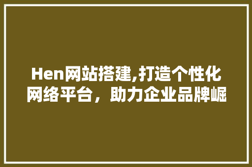 Hen网站搭建,打造个性化网络平台，助力企业品牌崛起