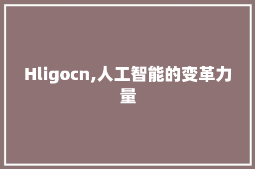 Hligocn,人工智能的变革力量 Hligocn,人工智能的变革力量 网站建设公司