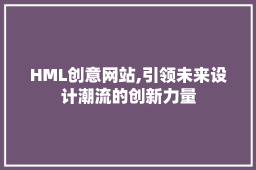 HML创意网站,引领未来设计潮流的创新力量