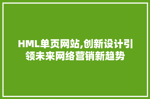 HML单页网站,创新设计引领未来网络营销新趋势