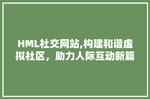 HML社交网站,构建和谐虚拟社区，助力人际互动新篇章